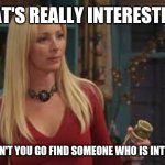 Phoebe Friends  | THAT'S REALLY INTERESTING; WHY DON'T YOU GO FIND SOMEONE WHO IS INTERESTED | image tagged in phoebe friends | made w/ Imgflip meme maker