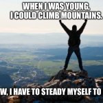 Shout It from the Mountain Tops | WHEN I WAS YOUNG,
 I COULD CLIMB MOUNTAINS. NOW, I HAVE TO STEADY MYSELF TO FART. | image tagged in mountain,shout,climb,young,old,fart | made w/ Imgflip meme maker