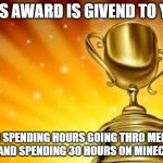 Award | THIS AWARD IS GIVEND TO YOU; FOR SPENDING HOURS GOING THRO MEMES AND AND SPENDING 30 HOURS ON MINECRAFT | image tagged in award | made w/ Imgflip meme maker