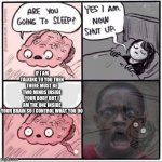 Sleeping Brain | IF I AM TALKING TO YOU THEN THERE MUST BE TWO MINDS INSIDE YOUR BODY BUT I AM THE ONE INSIDE YOUR BRAIN SO I CONTROL WHAT YOU DO | image tagged in waking up brain,funny,funny memes | made w/ Imgflip meme maker
