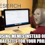 Meme Man Reserch | USING MEMES INSTEAD OF ACTUAL SITES FOR YOUR PROJECT | image tagged in meme man reserch | made w/ Imgflip meme maker