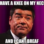 George lopez | I HAVE A KNEE ON MY NECK; AND I CANT BREAF | image tagged in george lopez | made w/ Imgflip meme maker