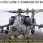 The helicopter | WHEN YOU LOSE A COMRADE IN BATTLE | image tagged in sad attack helicopter noises | made w/ Imgflip meme maker