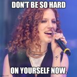 Jess Glynne Don't be so Hard on yourself now. | DON'T BE SO HARD; ON YOURSELF NOW. | image tagged in jess glynne don't be so hard on yourself now | made w/ Imgflip meme maker