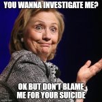 Hillary investigation suicide | YOU WANNA INVESTIGATE ME? OK BUT DON'T BLAME ME FOR YOUR SUICIDE | image tagged in hillary investigation | made w/ Imgflip meme maker