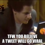 Eric Andre TFW | TFW YOU BELIEVE A TWEET WILL GO VIRAL | image tagged in eric andre | made w/ Imgflip meme maker