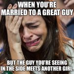 Crying Girl | WHEN YOU’RE MARRIED TO A GREAT GUY BUT THE GUY YOU’RE SEEING IN THE SIDE MEETS ANOTHER GIRL. | image tagged in crying girl | made w/ Imgflip meme maker