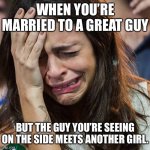 Crying girl | WHEN YOU’RE MARRIED TO A GREAT GUY BUT THE GUY YOU’RE SEEING ON THE SIDE MEETS ANOTHER GIRL. | image tagged in crying girl | made w/ Imgflip meme maker