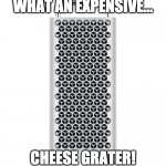 Apple Mac Pro | WHAT AN EXPENSIVE... CHEESE GRATER! | image tagged in apple mac pro | made w/ Imgflip meme maker