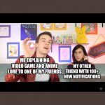 Based on true events | ME EXPLAINING VIDEO GAME AND ANIME LORE TO ONE OF MY FRIENDS; MY OTHER FRIEND WITH 100+ NEW NOTIFICATIONS | image tagged in gtlive mat and steph,friends,life | made w/ Imgflip meme maker