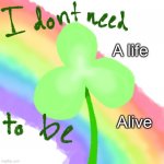 TwT truth. | Alive; A life | image tagged in i dont need- to be- | made w/ Imgflip meme maker