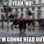 london horse | YEAH, NO; I'M GONNA HEAD OUT | image tagged in politics,horses,humor,memes,protests,fun | made w/ Imgflip meme maker