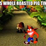 crash bandicoot | IT'S WHOLE ROASTED PIG TIME! | image tagged in crash bandicoot | made w/ Imgflip meme maker