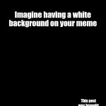 White background hurts eyes. Not cool. | Imagine having a white background on your meme; This post was brought to you by the dark mode gang | image tagged in memes,oh wow are you actually reading these tags | made w/ Imgflip meme maker