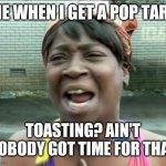 AINT NOBODY GOT TIME FOR THAT | ME WHEN I GET A POP TART; TOASTING? AIN'T NOBODY GOT TIME FOR THAT | image tagged in aint nobody got time for that | made w/ Imgflip meme maker