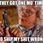 Madea | THEY GOT ONE MO' TIME; TO SHIP MY SHIT WRONG | image tagged in madea | made w/ Imgflip meme maker