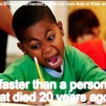 STUDY | Did you know that left-handed people are more likely to finish an exam; faster than a person that died 20 years ago? | image tagged in study | made w/ Imgflip meme maker