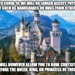 Greetings in 2020 | DUE TO COVID-19, WE WILL NO LONGER ACCEPT PHYSICAL CONTACT SUCH AS HANDSHAKES OR HUGS FROM OTHER PEOPLE. WE WILL HOWEVER ALLOW YOU TO BOW, CURTSEY, OR KNEEL BEFORE THE QUEEN, KING, OR PRINCESS OF THIS CASTLE. | image tagged in castle,covid-19,handshake,greetings,2020 | made w/ Imgflip meme maker