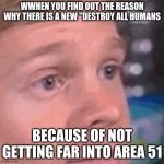 why | WWHEN YOU FIND OUT THE REASON WHY THERE IS A NEW "DESTROY ALL HUMANS; BECAUSE OF NOT GETTING FAR INTO AREA 51 | image tagged in confused guy | made w/ Imgflip meme maker