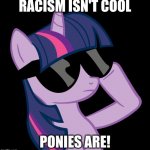 You know it's true! | RACISM ISN'T COOL; PONIES ARE! | image tagged in twilight with shades,memes,no racism,ponies | made w/ Imgflip meme maker