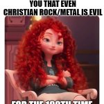 Metal Christian | WHEN SOMEONE TELLS YOU THAT EVEN CHRISTIAN ROCK/METAL IS EVIL; FOR THE 100TH TIME | image tagged in merida annoyed | made w/ Imgflip meme maker