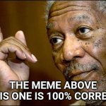 This Morgan Freeman | THE MEME ABOVE THIS ONE IS 100% CORRECT | image tagged in this morgan freeman | made w/ Imgflip meme maker