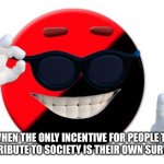 Ancom ball | WHEN THE ONLY INCENTIVE FOR PEOPLE TO CONTRIBUTE TO SOCIETY IS THEIR OWN SURVIVAL. | image tagged in ancom ball | made w/ Imgflip meme maker