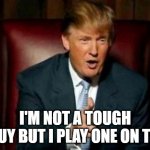 Trump; Not a Tough | I'M NOT A TOUGH GUY BUT I PLAY ONE ON TV. | image tagged in donald trump,trump,trump is a whiny little bitch | made w/ Imgflip meme maker