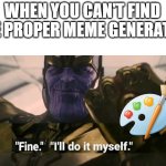FINE I'll do it myself | WHEN YOU CAN'T FIND THE PROPER MEME GENERATOR | image tagged in fine i'll do it myself | made w/ Imgflip meme maker