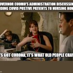 Plants crave electrolytes better picture Idiocracy | GOVERNOR CUOMO'S ADMINISTRATION DISCUSSING SENDING COVID POSTIVE PATIENTS TO NURSING HOMES; "IT'S GOT CORONA, IT'S WHAT OLD PEOPLE CRAVE" | image tagged in plants crave electrolytes better picture idiocracy,coronavirus,corona,andrew cuomo,new york | made w/ Imgflip meme maker