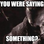Use this as a template | YOU WERE SAYING; SOMETHING? | image tagged in candyman | made w/ Imgflip meme maker