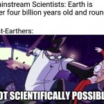Not Scientifically Possible | Mainstream Scientists: Earth is over four billion years old and round. Flat-Earthers:; NOT SCIENTIFICALLY POSSIBLE! | image tagged in not scientifically possible | made w/ Imgflip meme maker