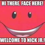 Nick Jr. Face | HI THERE. FACE HERE! WELCOME TO NICK JR.! | image tagged in nick jr face | made w/ Imgflip meme maker