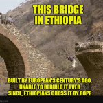 Ethiopian bridge | THIS BRIDGE IN ETHIOPIA; BUILT BY EUROPEAN'S CENTURY'S AGO.
UNABLE TO REBUILD IT EVER SINCE, ETHIOPIANS CROSS IT BY ROPE | image tagged in ethiopian bridge | made w/ Imgflip meme maker