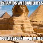 Pyramids of Egypt | THESE PYRAMIDS WERE BUILT BY SLAVES; THEY SHOULD BE TORN DOWN IMMEDIATELY | image tagged in pyramids,slave made | made w/ Imgflip meme maker