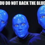 Yes, yes we do | YOU DO NOT BACK THE BLUE? | image tagged in blue man group,back the blue,we love you guys,have fun with it,go see them | made w/ Imgflip meme maker