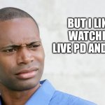 Disgusted black man  | BUT I LIKED WATCHING LIVE PD AND COPS | image tagged in disgusted,man,cops,live pd,police,2020 | made w/ Imgflip meme maker