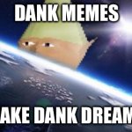 THIS NEEDS TO GET TO THE FRONT PAGE | DANK MEMES; MAKE DANK DREAMS | image tagged in dank memes | made w/ Imgflip meme maker
