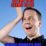 Dumbass | SO FAR THIS SEEMS TO BE; FRIDAY DUMASS DAY | image tagged in dumbass | made w/ Imgflip meme maker