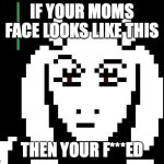 Undertale - Toriel | IF YOUR MOMS FACE LOOKS LIKE THIS; THEN YOUR F***ED | image tagged in undertale - toriel | made w/ Imgflip meme maker