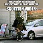 Scottish vader | THERAPIST: SCOTTISH VADER DOESEN'T EXIST, HE CAN'T HURT YOU SCOTTISH VADER: | image tagged in memes,invalid argument vader | made w/ Imgflip meme maker