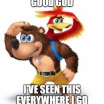 Make it stop... | GOOD GOD I'VE SEEN THIS EVERYWHERE I GO | image tagged in banjo kazooie | made w/ Imgflip meme maker