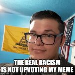 Oblivious White Supremacist | THE REAL RACISM IS NOT UPVOTING MY MEME | image tagged in oblivious white supremacist | made w/ Imgflip meme maker