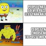 Spongebob strong | PEOPLE THAT CAN SOLVE A PUZZLE IN LESS THAN HALF HOUR; PEOPLE THAT CHOOSE NOT TO POST TWO MEMES | image tagged in spongebob strong | made w/ Imgflip meme maker
