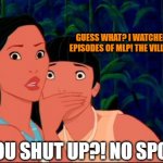 No spoilers | GUESS WHAT? I WATCHED A FEW FINAL EPISODES OF MLP! THE VILLAINS ARE NOW-; WILL YOU SHUT UP?! NO SPOILERS! | image tagged in pocahontas | made w/ Imgflip meme maker