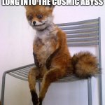 stare into the abyss | WHEN YOU STARE TOO LONG INTO THE COSMIC ABYSS | image tagged in stoned fox | made w/ Imgflip meme maker