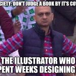 Angry Man | SOCIETY: DON'T JUDGE A BOOK BY IT'S COVER THE ILLUSTRATOR WHO SPENT WEEKS DESIGNING IT | image tagged in angry man | made w/ Imgflip meme maker