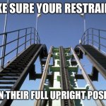 Hang on to your bum | MAKE SURE YOUR RESTRAINTS; ARE IN THEIR FULL UPRIGHT POSITION | image tagged in rollercoaster | made w/ Imgflip meme maker
