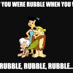 When you walked in | OH I KNEW YOU WERE RUBBLE WHEN YOU WALKED IN; RUBBLE, RUBBLE, RUBBLE... | image tagged in rubble,flintsones,betty,barney,bamm bamm | made w/ Imgflip meme maker