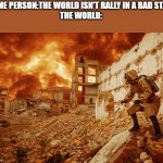 Nuclear apocalypse | SOME PERSON:THE WORLD ISN'T RALLY IN A BAD STATE
THE WORLD: | image tagged in nuclear apocalypse | made w/ Imgflip meme maker